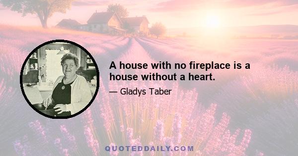 A house with no fireplace is a house without a heart.