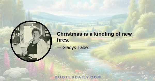 Christmas is a kindling of new fires.