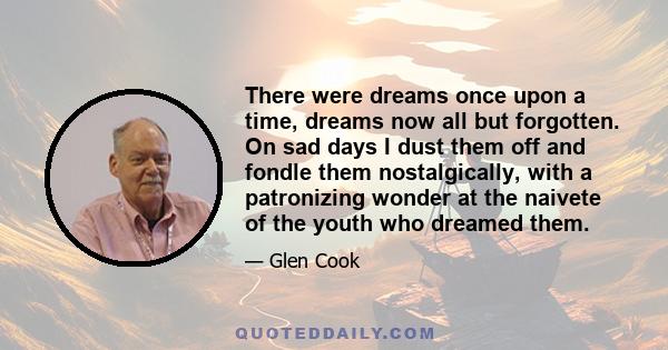 There were dreams once upon a time, dreams now all but forgotten. On sad days I dust them off and fondle them nostalgically, with a patronizing wonder at the naivete of the youth who dreamed them.