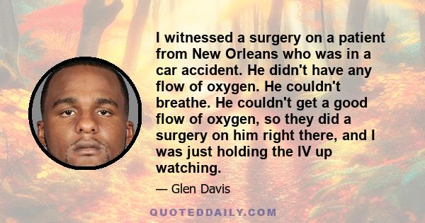 I witnessed a surgery on a patient from New Orleans who was in a car accident. He didn't have any flow of oxygen. He couldn't breathe. He couldn't get a good flow of oxygen, so they did a surgery on him right there, and 