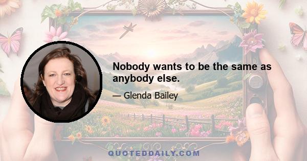 Nobody wants to be the same as anybody else.