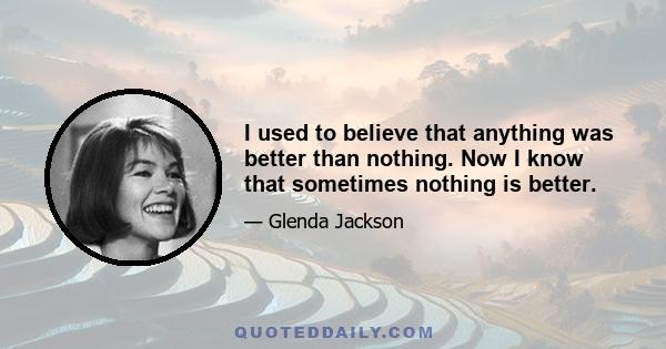 I used to believe that anything was better than nothing. Now I know that sometimes nothing is better.