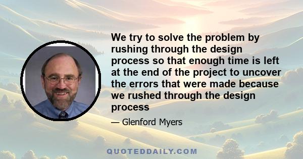 We try to solve the problem by rushing through the design process so that enough time is left at the end of the project to uncover the errors that were made because we rushed through the design process