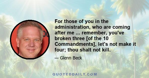 For those of you in the administration, who are coming after me ... remember, you've broken three [of the 10 Commandments], let's not make it four; thou shalt not kill.