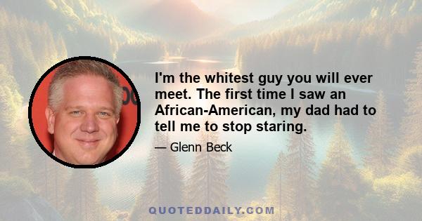 I'm the whitest guy you will ever meet. The first time I saw an African-American, my dad had to tell me to stop staring.