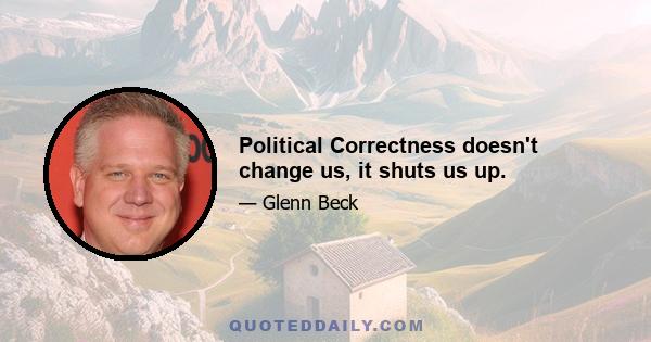 Political Correctness doesn't change us, it shuts us up.