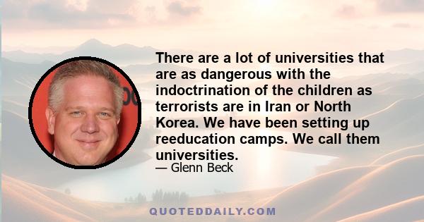 There are a lot of universities that are as dangerous with the indoctrination of the children as terrorists are in Iran or North Korea. We have been setting up reeducation camps. We call them universities.