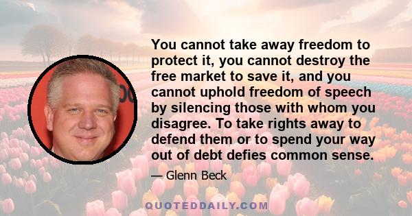 You cannot take away freedom to protect it, you cannot destroy the free market to save it, and you cannot uphold freedom of speech by silencing those with whom you disagree. To take rights away to defend them or to