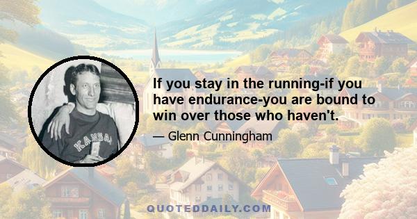 If you stay in the running-if you have endurance-you are bound to win over those who haven't.