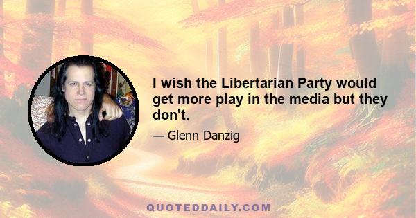 I wish the Libertarian Party would get more play in the media but they don't.