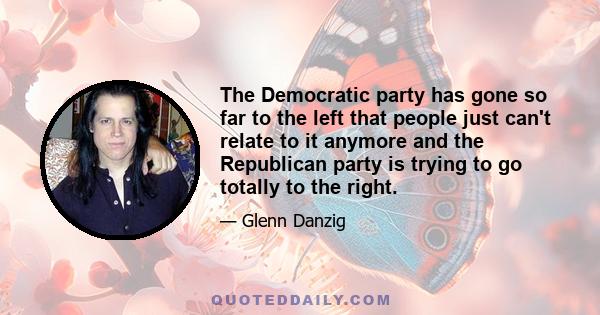 The Democratic party has gone so far to the left that people just can't relate to it anymore and the Republican party is trying to go totally to the right.