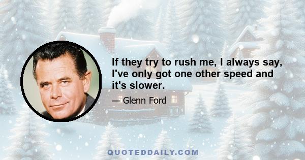 If they try to rush me, I always say, I've only got one other speed and it's slower.