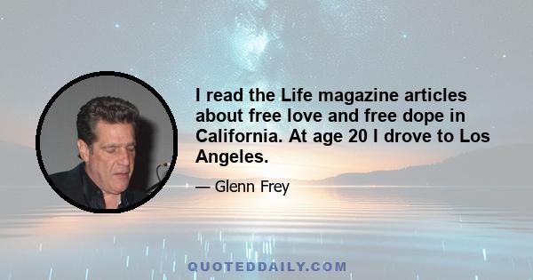 I read the Life magazine articles about free love and free dope in California. At age 20 I drove to Los Angeles.