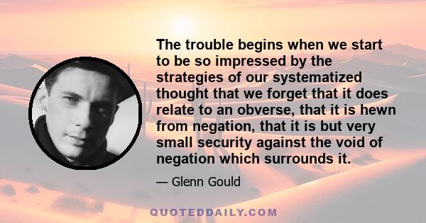 The trouble begins when we start to be so impressed by the strategies of our systematized thought that we forget that it does relate to an obverse, that it is hewn from negation, that it is but very small security