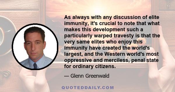 As always with any discussion of elite immunity, it's crucial to note that what makes this development such a particularly warped travesty is that the very same elites who enjoy this immunity have created the world's