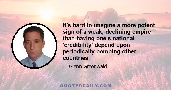 It's hard to imagine a more potent sign of a weak, declining empire than having one's national 'credibility' depend upon periodically bombing other countries.