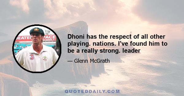 Dhoni has the respect of all other playing. nations. I've found him to be a really strong. leader