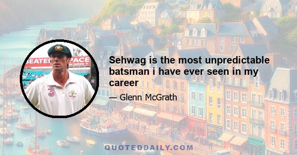 Sehwag is the most unpredictable batsman i have ever seen in my career