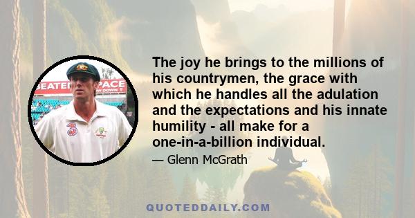 The joy he brings to the millions of his countrymen, the grace with which he handles all the adulation and the expectations and his innate humility - all make for a one-in-a-billion individual.