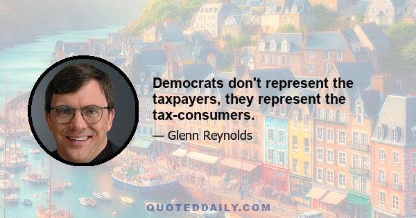 Democrats don't represent the taxpayers, they represent the tax-consumers.