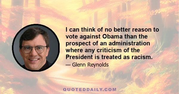 I can think of no better reason to vote against Obama than the prospect of an administration where any criticism of the President is treated as racism.