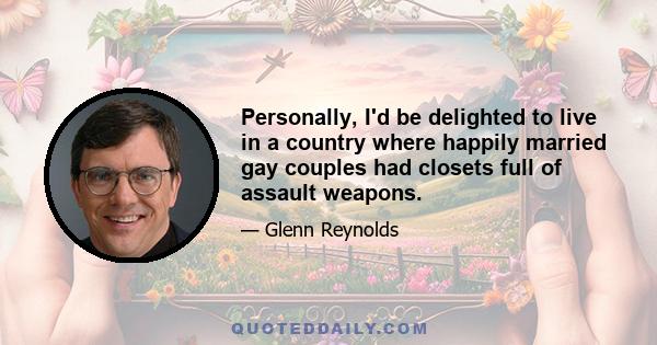 Personally, I'd be delighted to live in a country where happily married gay couples had closets full of assault weapons.