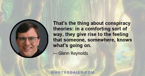 That's the thing about conspiracy theories: in a comforting sort of way, they give rise to the feeling that someone, somewhere, knows what's going on.