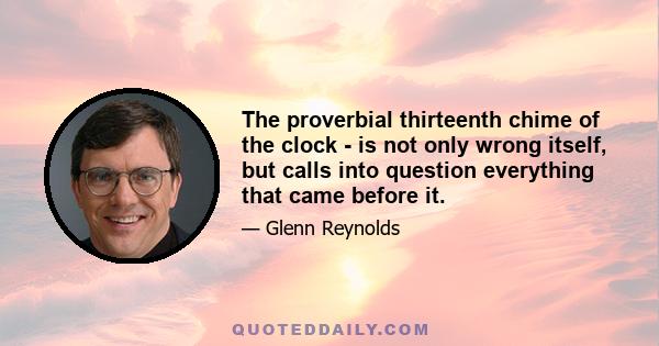 The proverbial thirteenth chime of the clock - is not only wrong itself, but calls into question everything that came before it.