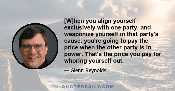 [W]hen you align yourself exclusively with one party, and weaponize yourself in that party's cause, you're going to pay the price when the other party is in power. That's the price you pay for whoring yourself out.