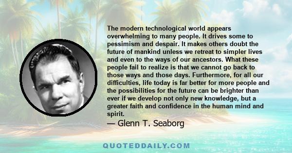 The modern technological world appears overwhelming to many people. It drives some to pessimism and despair. It makes others doubt the future of mankind unless we retreat to simpler lives and even to the ways of our