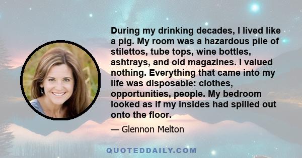 During my drinking decades, I lived like a pig. My room was a hazardous pile of stilettos, tube tops, wine bottles, ashtrays, and old magazines. I valued nothing. Everything that came into my life was disposable: