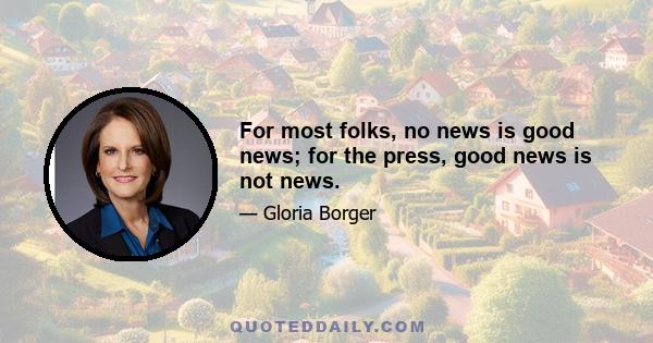 For most folks, no news is good news; for the press, good news is not news.