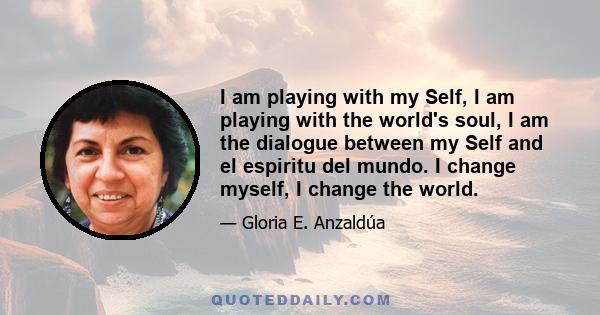 I am playing with my Self, I am playing with the world's soul, I am the dialogue between my Self and el espiritu del mundo. I change myself, I change the world.