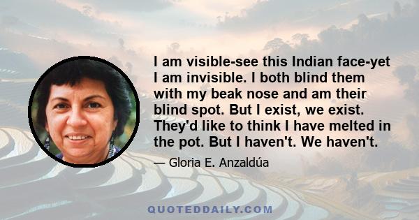 I am visible-see this Indian face-yet I am invisible. I both blind them with my beak nose and am their blind spot. But I exist, we exist. They'd like to think I have melted in the pot. But I haven't. We haven't.