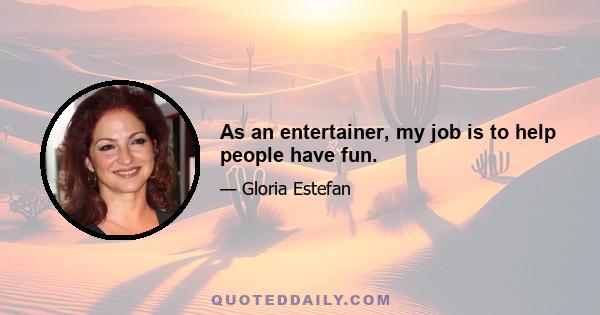 As an entertainer, my job is to help people have fun.