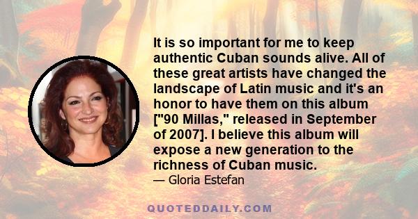 It is so important for me to keep authentic Cuban sounds alive. All of these great artists have changed the landscape of Latin music and it's an honor to have them on this album [90 Millas, released in September of