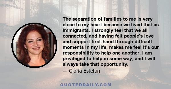 The separation of families to me is very close to my heart because we lived that as immigrants. I strongly feel that we all connected, and having felt people's love and support first-hand through difficult moments in my 