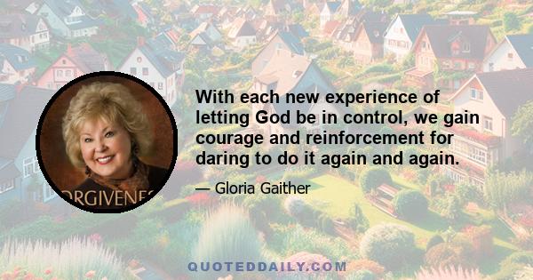 With each new experience of letting God be in control, we gain courage and reinforcement for daring to do it again and again.