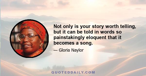 Not only is your story worth telling, but it can be told in words so painstakingly eloquent that it becomes a song.