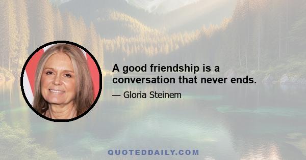 A good friendship is a conversation that never ends.