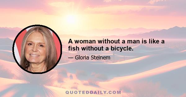 A woman without a man is like a fish without a bicycle.
