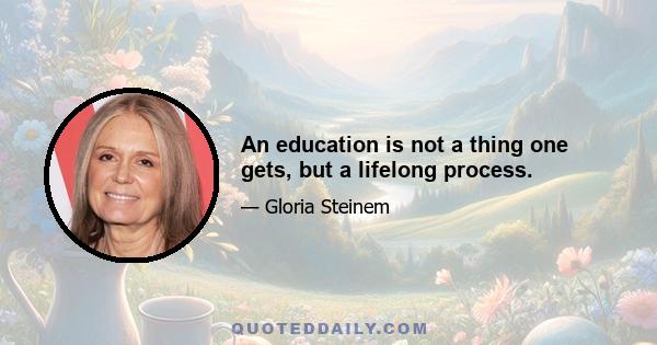 An education is not a thing one gets, but a lifelong process.