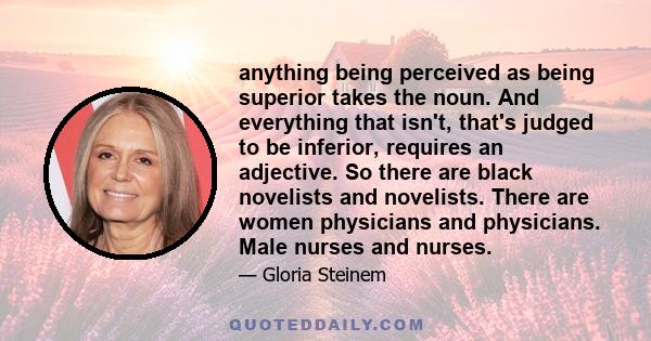 anything being perceived as being superior takes the noun. And everything that isn't, that's judged to be inferior, requires an adjective. So there are black novelists and novelists. There are women physicians and