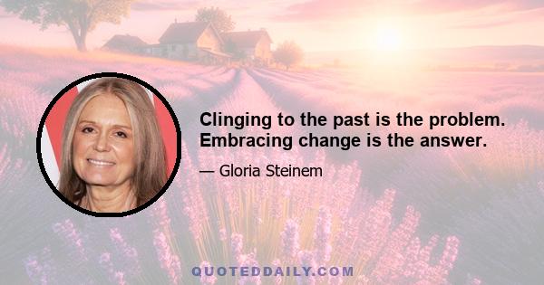 Clinging to the past is the problem. Embracing change is the answer.