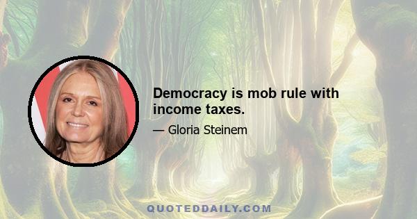 Democracy is mob rule with income taxes.