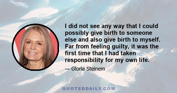 I did not see any way that I could possibly give birth to someone else and also give birth to myself. Far from feeling guilty, it was the first time that I had taken responsibility for my own life.