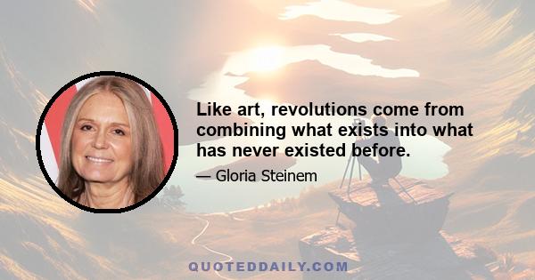 Like art, revolutions come from combining what exists into what has never existed before.