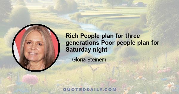 Rich People plan for three generations Poor people plan for Saturday night