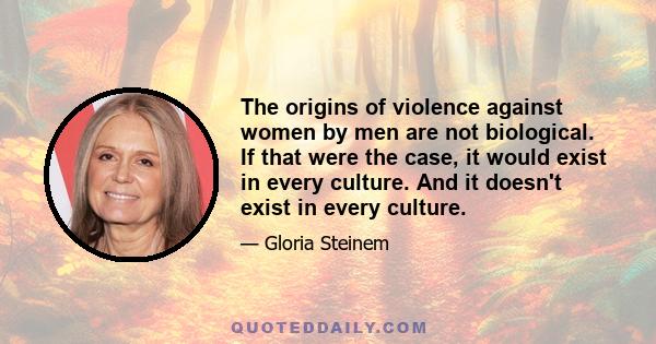 The origins of violence against women by men are not biological. If that were the case, it would exist in every culture. And it doesn't exist in every culture.