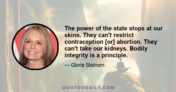 The power of the state stops at our skins. They can't restrict contraception [or] abortion. They can't take our kidneys. Bodily integrity is a principle.